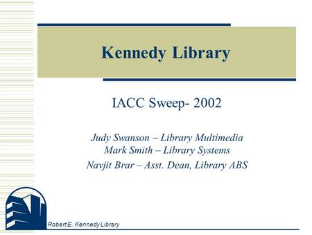 Robert E. Kennedy Library Kennedy Library IACC Sweep- 2002 Judy Swanson – Library Multimedia Mark Smith – Library Systems Navjit Brar – Asst. Dean, Library.