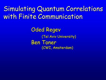 Oded Regev (Tel Aviv University) Ben Toner (CWI, Amsterdam) Simulating Quantum Correlations with Finite Communication.