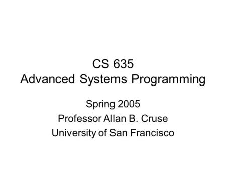 CS 635 Advanced Systems Programming Spring 2005 Professor Allan B. Cruse University of San Francisco.