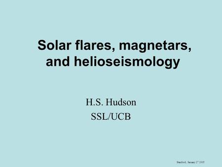 Stanford, January 27 2005 Solar flares, magnetars, and helioseismology H.S. Hudson SSL/UCB.