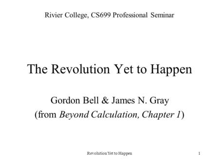 Revolution Yet to Happen1 The Revolution Yet to Happen Gordon Bell & James N. Gray (from Beyond Calculation, Chapter 1) Rivier College, CS699 Professional.
