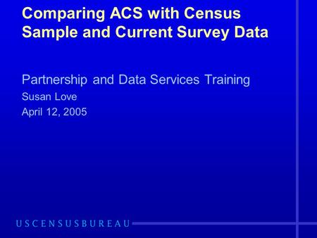 Comparing ACS with Census Sample and Current Survey Data Partnership and Data Services Training Susan Love April 12, 2005.