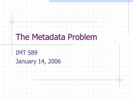The Metadata Problem IMT 589 January 14, 2006. 1/14/2006IMT589- Applied and Structural Metadata2 Metacrap People lie People are lazy People are stupid.
