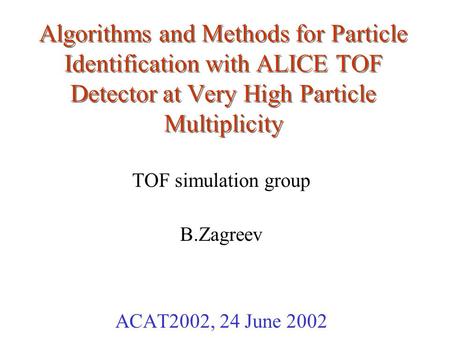 Algorithms and Methods for Particle Identification with ALICE TOF Detector at Very High Particle Multiplicity TOF simulation group B.Zagreev ACAT2002,