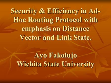 Security & Efficiency in Ad- Hoc Routing Protocol with emphasis on Distance Vector and Link State. Ayo Fakolujo Wichita State University.