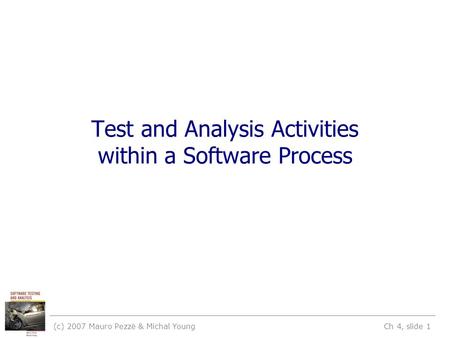 (c) 2007 Mauro Pezzè & Michal Young Ch 4, slide 1 Test and Analysis Activities within a Software Process.