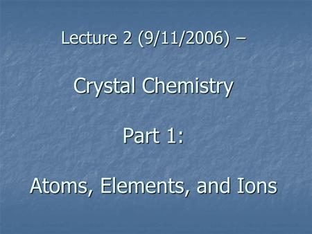 Lecture 2 (9/11/2006) – Crystal Chemistry Part 1: Atoms, Elements, and Ions.