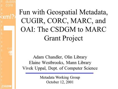 Fun with Geospatial Metadata, CUGIR, CORC, MARC, and OAI: The CSDGM to MARC Grant Project Adam Chandler, Olin Library Elaine Westbrooks, Mann Library Vivek.