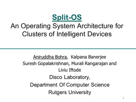 1 Split-OS An Operating System Architecture for Clusters of Intelligent Devices Aniruddha Bohra, Kalpana Banerjee Suresh Gopalakrishnan, Murali Rangarajan.