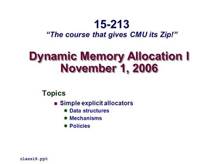 Dynamic Memory Allocation I November 1, 2006 Topics Simple explicit allocators Data structures Mechanisms Policies class18.ppt 15-213 “The course that.