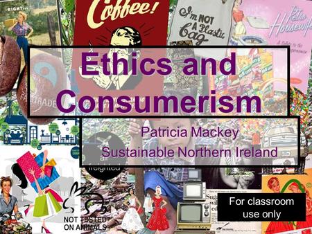 Ethics and Consumerism Patricia Mackey Sustainable Northern Ireland For classroom use only.