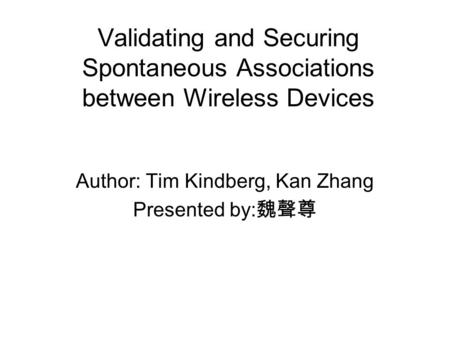 Validating and Securing Spontaneous Associations between Wireless Devices Author: Tim Kindberg, Kan Zhang Presented by: 魏聲尊.