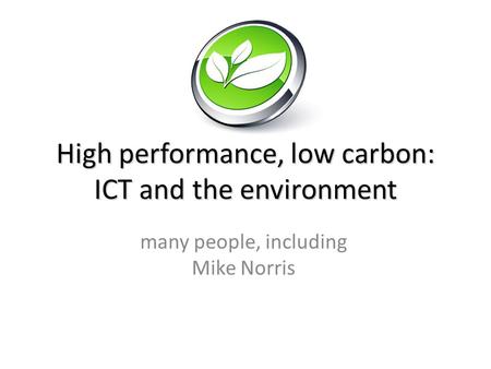 High performance, low carbon: ICT and the environment many people, including Mike Norris.