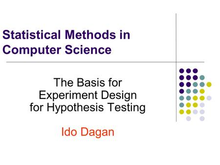 Statistical Methods in Computer Science The Basis for Experiment Design for Hypothesis Testing Ido Dagan.