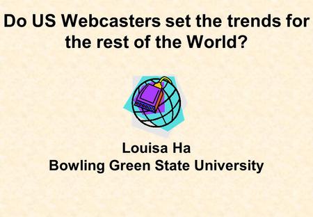 Do US Webcasters set the trends for the rest of the World? Louisa Ha Bowling Green State University.