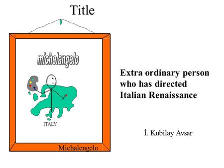 Title ITALY Extra ordinary person who has directed Italian Renaissance Michalengelo İ. Kubilay Avsar.