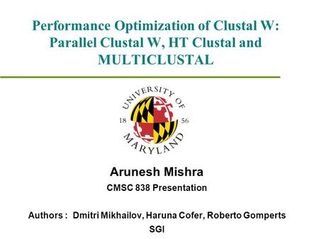 Performance Optimization of Clustal W: Parallel Clustal W, HT Clustal and MULTICLUSTAL Arunesh Mishra CMSC 838 Presentation Authors : Dmitri Mikhailov,