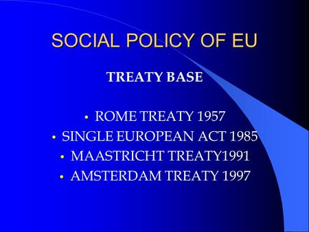 SOCIAL POLICY OF EU TREATY BASE ROME TREATY 1957 SINGLE EUROPEAN ACT 1985 MAASTRICHT TREATY1991 AMSTERDAM TREATY 1997.
