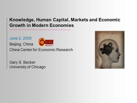Knowledge, Human Capital, Markets and Economic Growth in Modern Economies Gary S. Becker University of Chicago June 2, 2005 Beijing, China China Center.