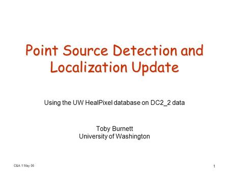 C&A 1 May 06 1 Point Source Detection and Localization Update Using the UW HealPixel database on DC2_2 data Toby Burnett University of Washington.