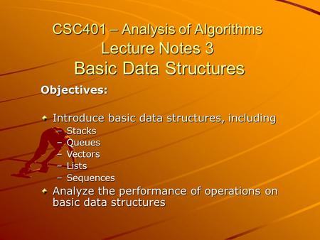 CSC401 – Analysis of Algorithms Lecture Notes 3 Basic Data Structures Objectives: Introduce basic data structures, including –Stacks –Queues –Vectors –Lists.
