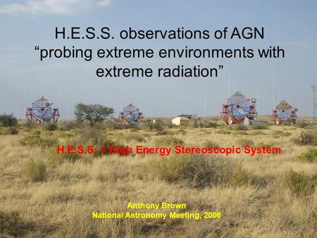 H.E.S.S. observations of AGN “probing extreme environments with extreme radiation” Anthony Brown National Astronomy Meeting, 2006 H.E.S.S. = High Energy.