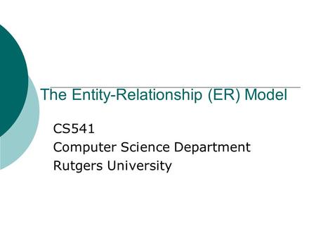 The Entity-Relationship (ER) Model CS541 Computer Science Department Rutgers University.