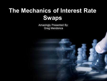 The Mechanics of Interest Rate Swaps Amazingly Presented By: Greg Mendonca.