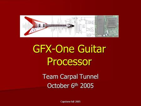 Capstone Fall 2005 GFX-One Guitar Processor Team Carpal Tunnel October 6 th 2005.