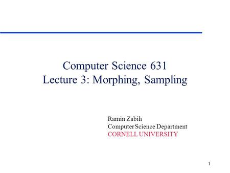 1 Computer Science 631 Lecture 3: Morphing, Sampling Ramin Zabih Computer Science Department CORNELL UNIVERSITY.