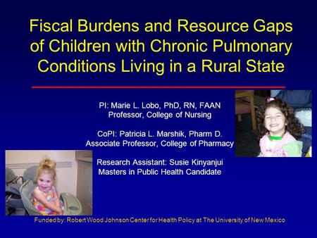 Fiscal Burdens and Resource Gaps of Children with Chronic Pulmonary Conditions Living in a Rural State PI: Marie L. Lobo, PhD, RN, FAAN Professor, College.