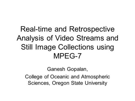 Real-time and Retrospective Analysis of Video Streams and Still Image Collections using MPEG-7 Ganesh Gopalan, College of Oceanic and Atmospheric Sciences,
