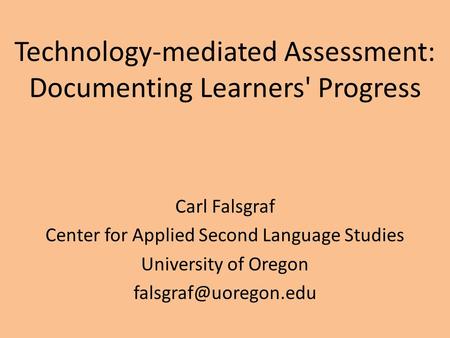 Technology-mediated Assessment: Documenting Learners' Progress Carl Falsgraf Center for Applied Second Language Studies University of Oregon