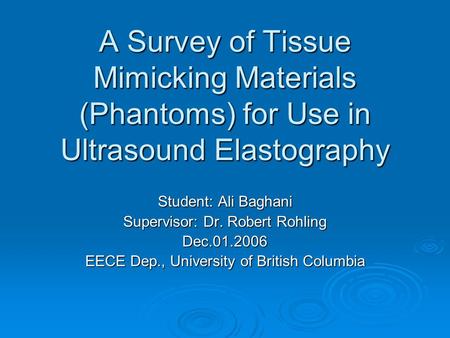 A Survey of Tissue Mimicking Materials (Phantoms) for Use in Ultrasound Elastography Student: Ali Baghani Supervisor: Dr. Robert Rohling Dec.01.2006 EECE.
