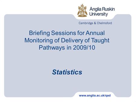 Briefing Sessions for Annual Monitoring of Delivery of Taught Pathways in 2009/10 Statistics www.anglia.ac.uk/qad.
