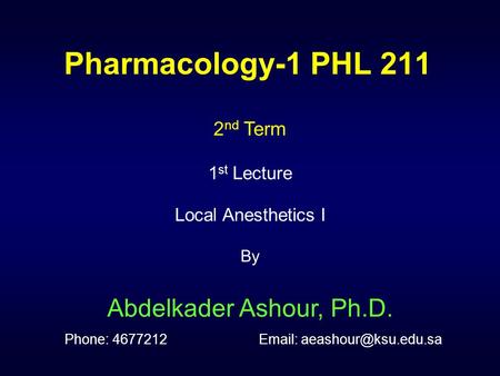 Pharmacology-1 PHL 211 2nd Term 1st Lecture Local Anesthetics I By Abdelkader Ashour, Ph.D. Phone: 4677212		Email: aeashour@ksu.edu.sa.