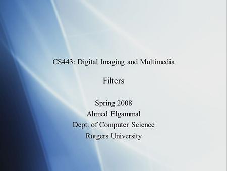 CS443: Digital Imaging and Multimedia Filters Spring 2008 Ahmed Elgammal Dept. of Computer Science Rutgers University Spring 2008 Ahmed Elgammal Dept.