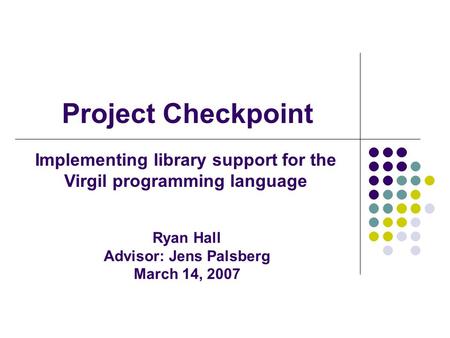 Project Checkpoint Implementing library support for the Virgil programming language Ryan Hall Advisor: Jens Palsberg March 14, 2007.