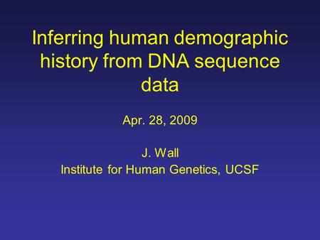 Inferring human demographic history from DNA sequence data Apr. 28, 2009 J. Wall Institute for Human Genetics, UCSF.