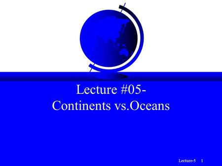 Lecture-5 1 Lecture #05- Continents vs.Oceans. Lecture-5 2 Continents vs. Oceans F Although the Earth is well described by radial models, significant.