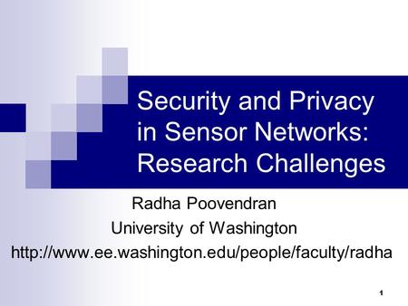 1 Security and Privacy in Sensor Networks: Research Challenges Radha Poovendran University of Washington