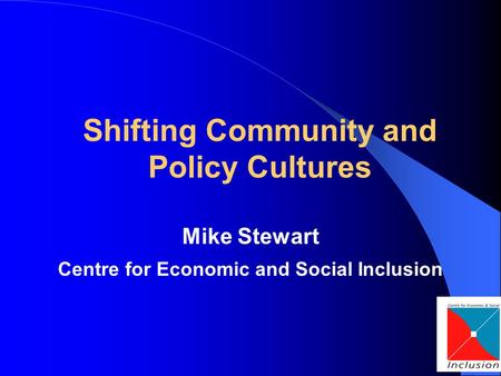 Shifting Community and Policy Cultures Mike Stewart Centre for Economic and Social Inclusion.
