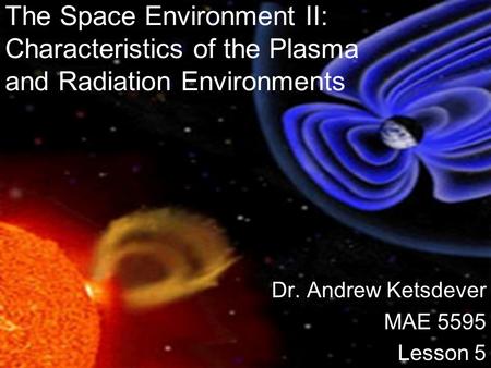 The Space Environment II: Characteristics of the Plasma and Radiation Environments Dr. Andrew Ketsdever MAE 5595 Lesson 5.