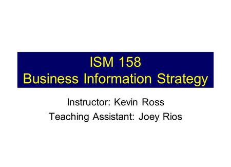 ISM 158 Business Information Strategy Instructor: Kevin Ross Teaching Assistant: Joey Rios.