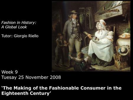 Fashion in History: A Global Look Tutor: Giorgio Riello Week 9 Tuesay 25 November 2008 ‘The Making of the Fashionable Consumer in the Eighteenth Century’