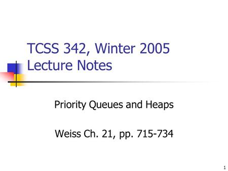 1 TCSS 342, Winter 2005 Lecture Notes Priority Queues and Heaps Weiss Ch. 21, pp. 715-734.