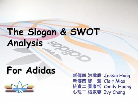 The Slogan & SWOT Analysis For Adidas For Adidas 新傳四 洪瑋庭 Jessie Hong 新傳四 繆 萱 Clair Miao 統資二 黃康恬 Candy Huang 心理二 張家馨 Ivy Chang.