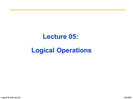 Logical & shift ops (1) Fall 2007 Lecture 05: Logical Operations.