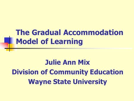 The Gradual Accommodation Model of Learning Julie Ann Mix Division of Community Education Wayne State University.