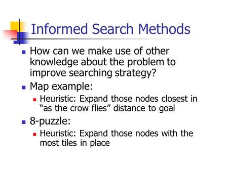Informed Search Methods How can we make use of other knowledge about the problem to improve searching strategy? Map example: Heuristic: Expand those nodes.